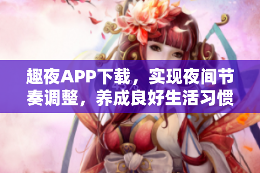 趣夜APP下载，实现夜间节奏调整，养成良好生活习惯