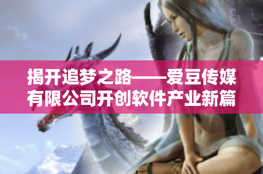 揭开追梦之路——爱豆传媒有限公司开创软件产业新篇章 揭开追梦之路——爱豆传媒有限公司开创软件产业新篇章