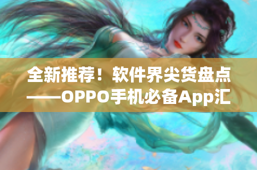 全新推荐！软件界尖货盘点——OPPO手机必备App汇总！