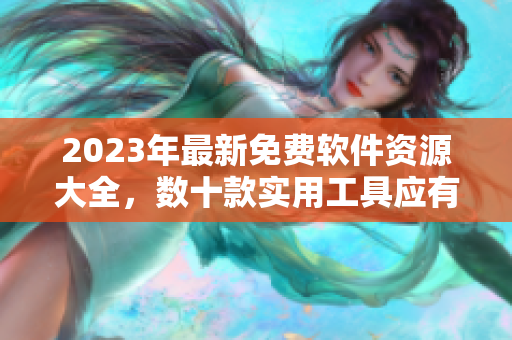 2023年最新免费软件资源大全，数十款实用工具应有尽有