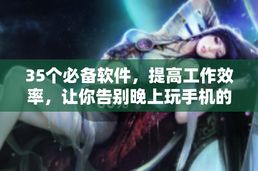 35个必备软件,提高工作效率,让你告别晚上玩手机的坏习惯 35个必备软件,提高工作效率,让你告别晚上玩手机的坏习惯