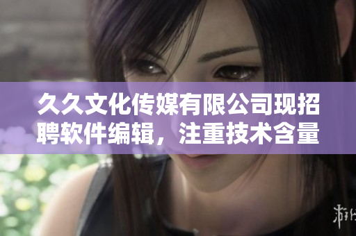 久久文化传媒有限公司现招聘软件编辑，注重技术含量的内容创作