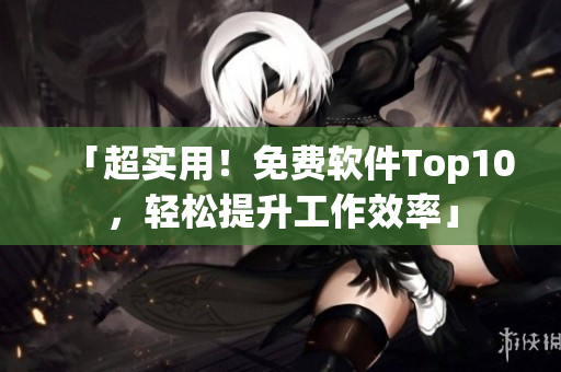 「超实用!免费软件Top10,轻松提升工作效率」 「超实用!免费软件Top10,轻松提升工作效率」