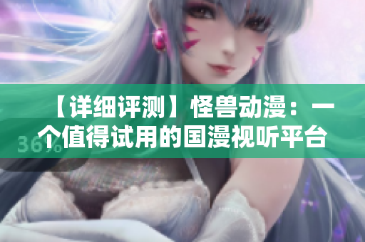 【详细评测】怪兽动漫：一个值得试用的国漫视听平台！