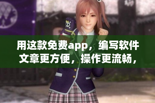 用这款免费app，编写软件文章更方便，操作更流畅，尽情展示你的才华！