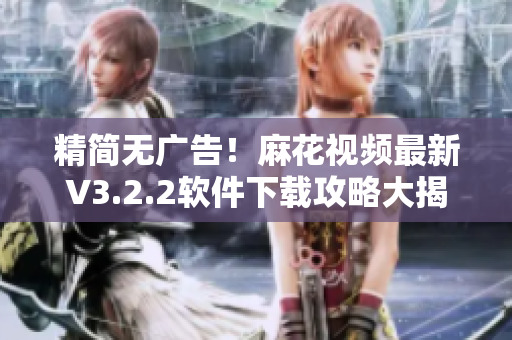 精简无广告!麻花视频最新V3.2.2软件下载攻略大揭秘 精简无广告!麻花视频最新V3.2.2软件下载攻略大揭秘
