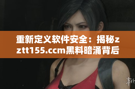 重新定义软件安全：揭秘zztt155.ccm黑料暗涌背后的风险与挑战