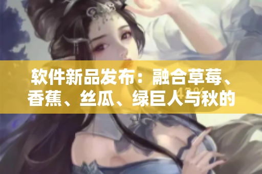 软件新品发布：融合草莓、香蕉、丝瓜、绿巨人与秋的综合解决方案