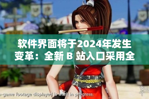 软件界面将于2024年发生变革：全新 B 站入口采用全新设计！