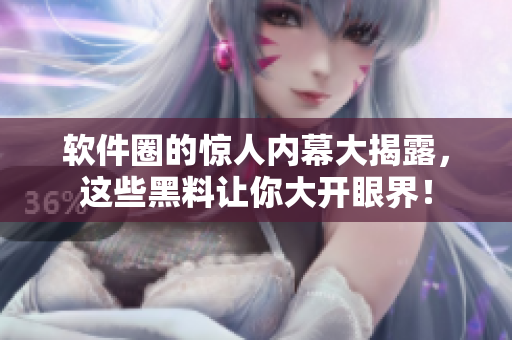 软件圈的惊人内幕大揭露，这些黑料让你大开眼界！