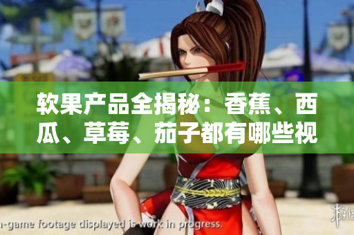 软果产品全揭秘：香蕉、西瓜、草莓、茄子都有哪些视频APP？