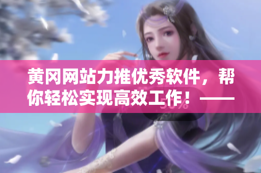 黄冈网站力推优秀软件，帮你轻松实现高效工作！——一个编辑的亲身体验