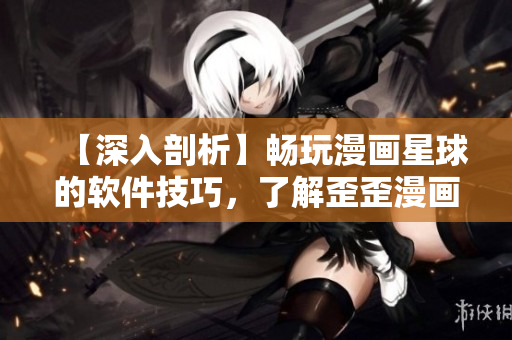 【深入剖析】畅玩漫画星球的软件技巧，了解歪歪漫画平台的秘密