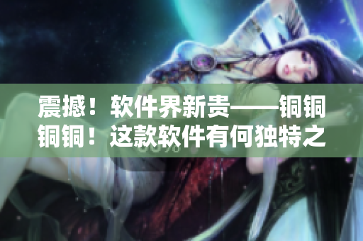 震撼！软件界新贵——铜铜铜铜！这款软件有何独特之处？