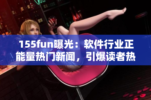 155fun曝光：软件行业正能量热门新闻，引爆读者热议