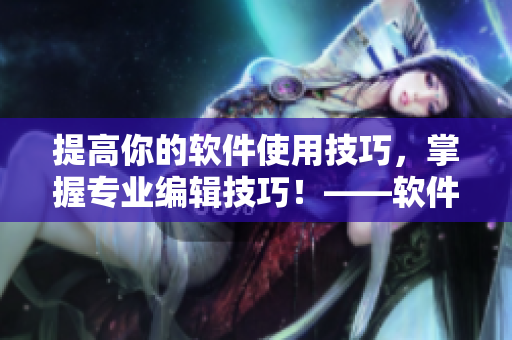 提高你的软件使用技巧，掌握专业编辑技巧！——软件编辑指南