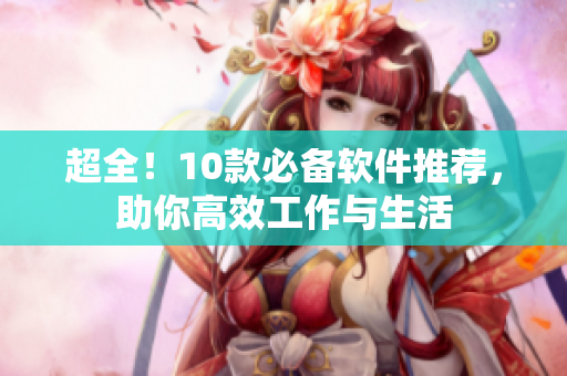 超全！10款必备软件推荐，助你高效工作与生活
