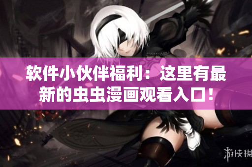 软件小伙伴福利：这里有最新的虫虫漫画观看入口！