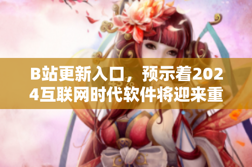 B站更新入口，预示着2024互联网时代软件将迎来重要突破