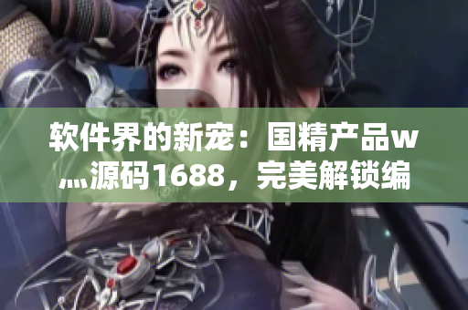 软件界的新宠：国精产品w灬源码1688，完美解锁编程难点！