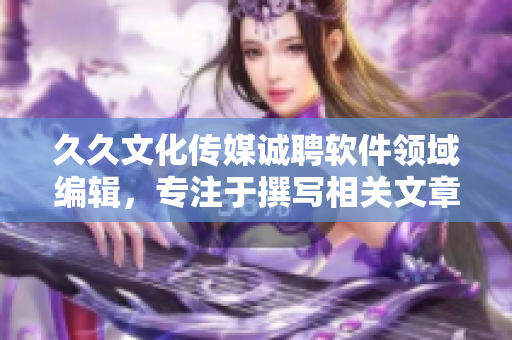 久久文化传媒诚聘软件领域编辑，专注于撰写相关文章