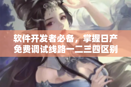 软件开发者必备，掌握日产免费调试线路一二三四区别