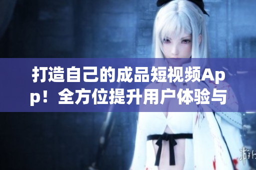 打造自己的成品短视频App！全方位提升用户体验与留存效果的源码解析