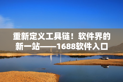 重新定义工具链！软件界的新一站——1688软件入口网页版