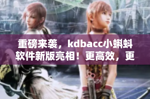 重磅来袭，kdbacc小蝌蚪软件新版亮相！更高效，更智能，更易用！