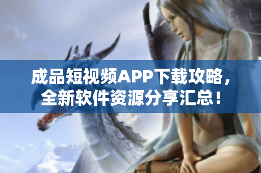 成品短视频APP下载攻略，全新软件资源分享汇总！
