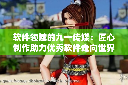 软件领域的九一传媒：匠心制作助力优秀软件走向世界
