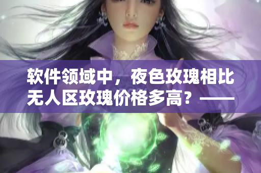 软件领域中,夜色玫瑰相比无人区玫瑰价格多高?——探讨软件定价策略 软件领域中,夜色玫瑰相比无人区玫瑰价格多高?——探讨软件定价策略