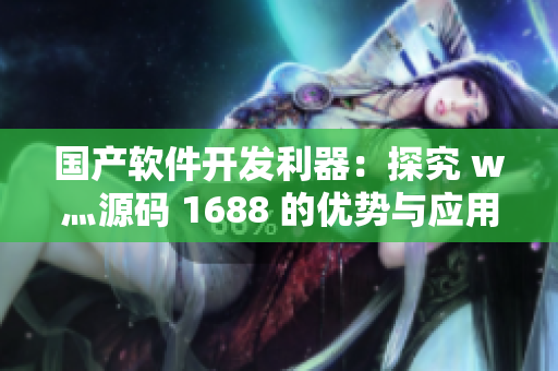 国产软件开发利器：探究 w灬源码 1688 的优势与应用