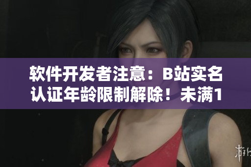 软件开发者注意：B站实名认证年龄限制解除！未满18岁也可认证