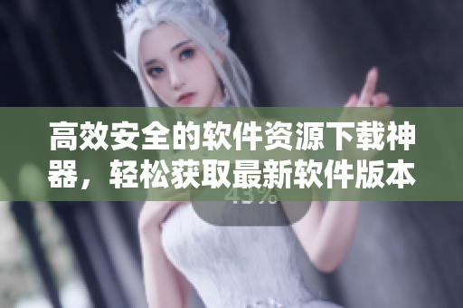 高效安全的软件资源下载神器，轻松获取最新软件版本