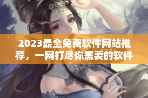 2023最全免费软件网站推荐，一网打尽你需要的软件资源！