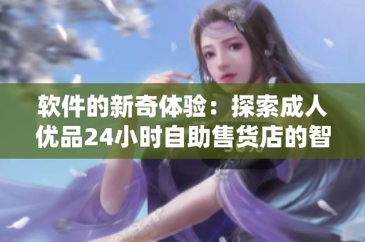 软件的新奇体验：探索成人优品24小时自助售货店的智能化商品管理系统