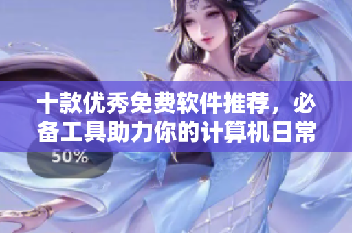 十款优秀免费软件推荐,必备工具助力你的计算机日常操作。 十款优秀免费软件推荐,必备工具助力你的计算机日常操作。