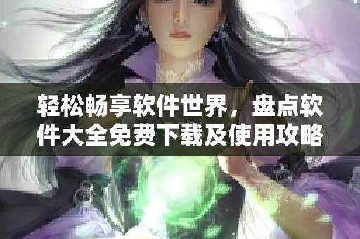 轻松畅享软件世界，盘点软件大全免费下载及使用攻略
