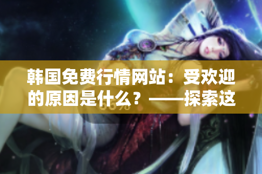 韩国免费行情网站：受欢迎的原因是什么？——探索这个软件网站的成功之处