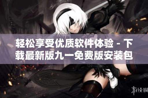 轻松享受优质软件体验 - 下载最新版九一免费版安装包