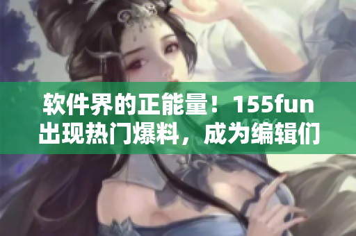 软件界的正能量!155fun出现热门爆料,成为编辑们的热议话题 软件界的正能量!155fun出现热门爆料,成为编辑们的热议话题
