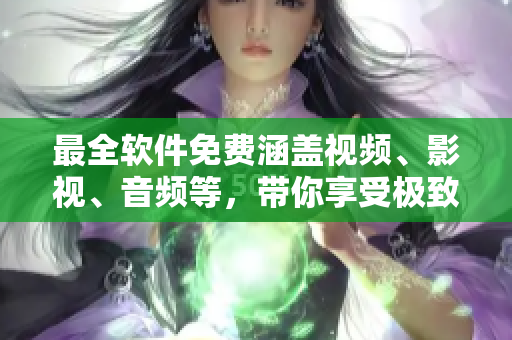 最全软件免费涵盖视频、影视、音频等，带你享受极致观影体验
