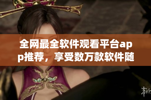 全网最全软件观看平台app推荐，享受数万款软件随心畅享