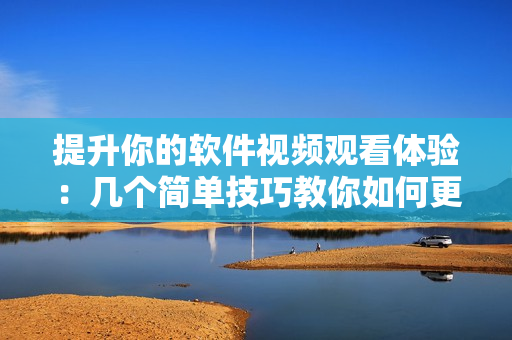 提升你的软件视频观看体验：几个简单技巧教你如何更有效地学习软件！