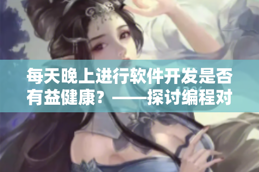 每天晚上进行软件开发是否有益健康？——探讨编程对身体的影响！