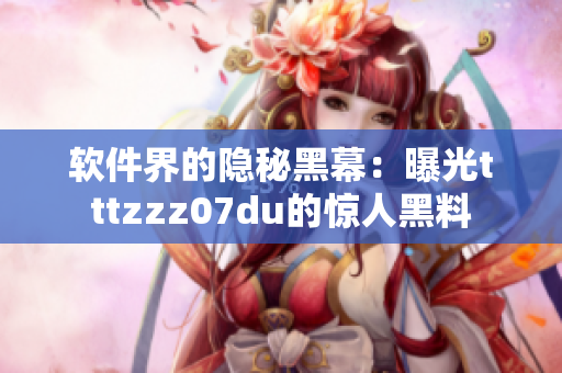 软件界的隐秘黑幕：曝光tttzzz07du的惊人黑料