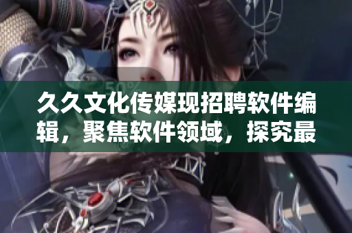 久久文化传媒现招聘软件编辑，聚焦软件领域，探究最前沿技术
