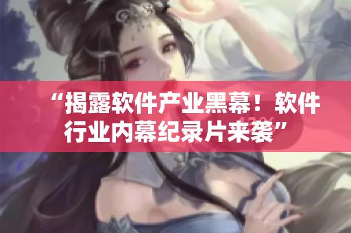 “揭露软件产业黑幕！软件行业内幕纪录片来袭”