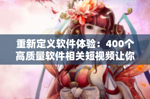 重新定义软件体验：400个高质量软件相关短视频让你一探究竟！